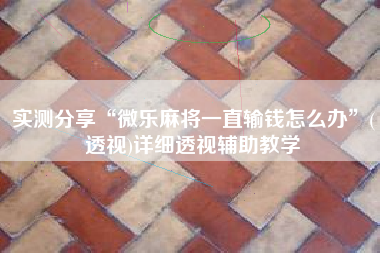 实测分享“微乐麻将一直输钱怎么办”(透视)详细透视辅助教学