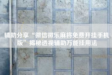 辅助分享“微信微乐麻将免费开挂手机版	”揭秘透视辅助万能挂用法