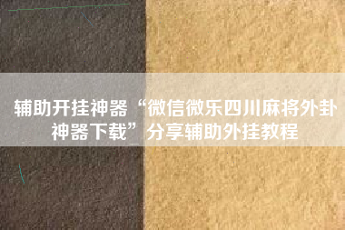 辅助开挂神器“微信微乐四川麻将外卦神器下载	”分享辅助外挂教程