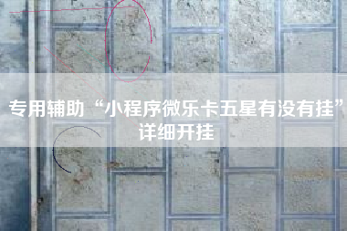 专用辅助“小程序微乐卡五星有没有挂	”详细开挂