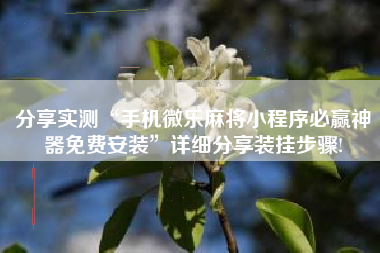 分享实测“手机微乐麻将小程序必赢神器免费安装	”详细分享装挂步骤!