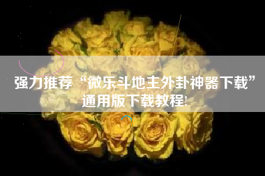 强力推荐“微乐斗地主外卦神器下载	”通用版下载教程!