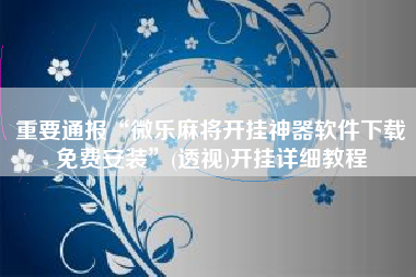 重要通报“微乐麻将开挂神器软件下载免费安装”(透视)开挂详细教程