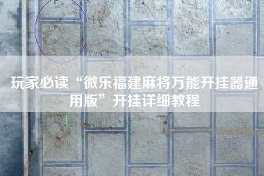 玩家必读“微乐福建麻将万能开挂器通用版	”开挂详细教程