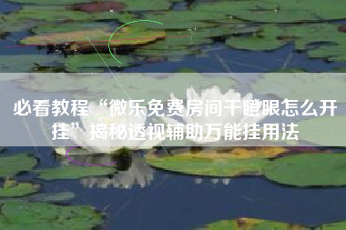 必看教程“微乐免费房间干瞪眼怎么开挂”揭秘透视辅助万能挂用法
