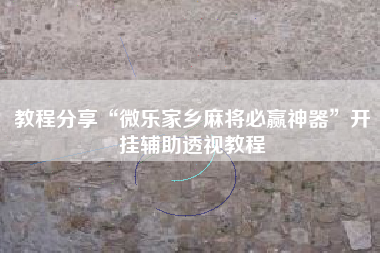 教程分享“微乐家乡麻将必赢神器”开挂辅助透视教程