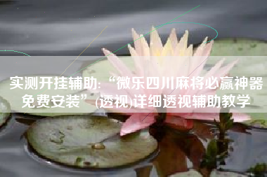 实测开挂辅助:“微乐四川麻将必赢神器免费安装	”(透视)详细透视辅助教学