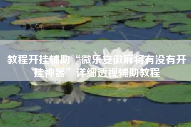 教程开挂辅助“微乐安徽麻将有没有开挂神器	”详细透视辅助教程