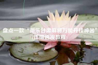盘点一款“微乐甘肃麻将万能开挂神器”(详细透视教程)