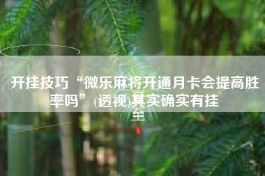 开挂技巧“微乐麻将开通月卡会提高胜率吗”(透视)其实确实有挂