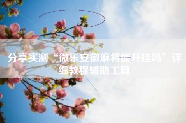 分享实测“微乐安徽麻将能开挂吗”详细教程辅助工具