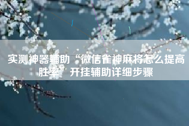 实测神器辅助“微信雀神麻将怎么提高胜率”开挂辅助详细步骤