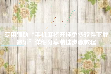 专用辅助“手机麻将开挂免费软件下载微乐”详细分享装挂步骤教程