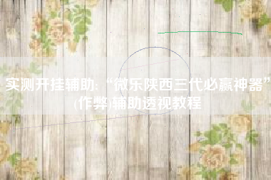 实测开挂辅助:“微乐陕西三代必赢神器”(作弊)辅助透视教程