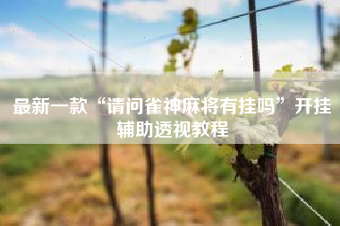 最新一款“请问雀神麻将有挂吗	”开挂辅助透视教程