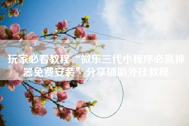 玩家必看教程“微乐三代小程序必赢神器免费安装”分享辅助外挂教程