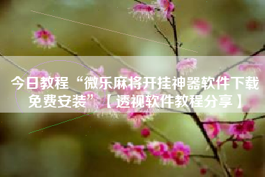 今日教程“微乐麻将开挂神器软件下载免费安装”【透视软件教程分享】