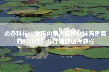 必备科技“微乐内蒙古麻将有挂吗是真的吗开挂	”开挂辅助透视教程