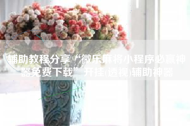 辅助教程分享“微乐麻将小程序必赢神器免费下载”开挂(透视)辅助神器