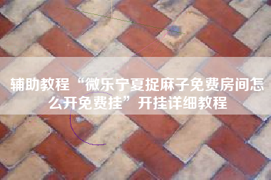 辅助教程“微乐宁夏捉麻子免费房间怎么开免费挂”开挂详细教程