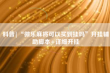 科普|“微乐麻将可以买到挂吗”开挂辅助脚本+详细开挂