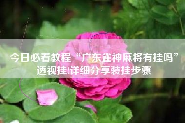 今日必看教程“广东雀神麻将有挂吗	”透视挂!详细分享装挂步骤