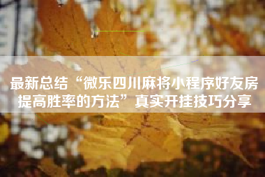 最新总结“微乐四川麻将小程序好友房提高胜率的方法	”真实开挂技巧分享