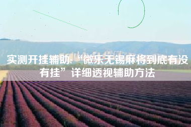 实测开挂辅助:“微乐无锡麻将到底有没有挂	”详细透视辅助方法