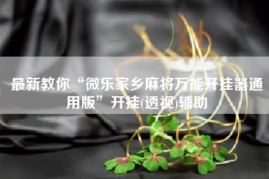 最新教你“微乐家乡麻将万能开挂器通用版	”开挂(透视)辅助