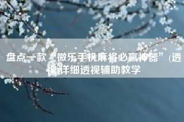 盘点一款“微乐手机麻将必赢神器	”(透视)详细透视辅助教学
