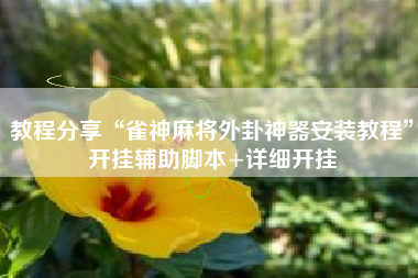 教程分享“雀神麻将外卦神器安装教程”开挂辅助脚本+详细开挂