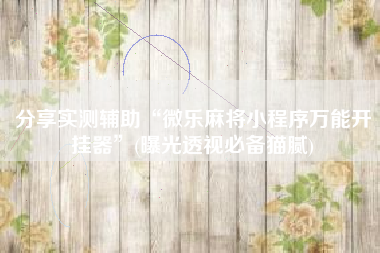 分享实测辅助“微乐麻将小程序万能开挂器	”(曝光透视必备猫腻)