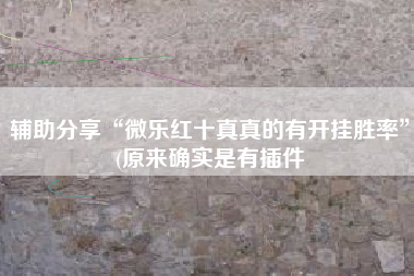 辅助分享“微乐红十真真的有开挂胜率”(原来确实是有插件