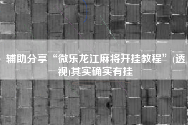 辅助分享“微乐龙江麻将开挂教程”(透视)其实确实有挂