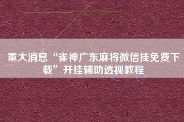 重大消息“雀神广东麻将微信挂免费下载	”开挂辅助透视教程