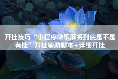 开挂技巧“小程序微乐麻将到底是不是有挂”开挂辅助脚本+详细开挂