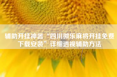 辅助开挂神器“四川微乐麻将开挂免费下载安装	”详细透视辅助方法