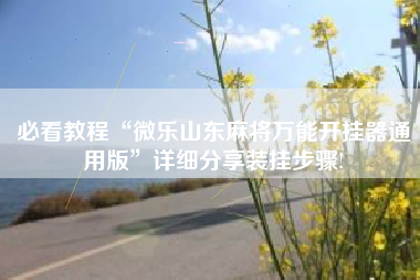 必看教程“微乐山东麻将万能开挂器通用版	”详细分享装挂步骤!