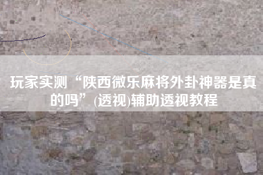 玩家实测“陕西微乐麻将外卦神器是真的吗”(透视)辅助透视教程