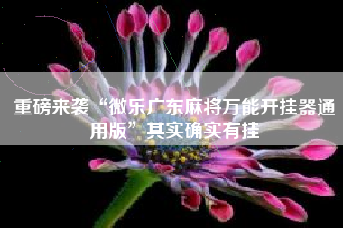 重磅来袭“微乐广东麻将万能开挂器通用版”其实确实有挂