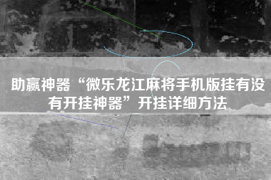 助赢神器“微乐龙江麻将手机版挂有没有开挂神器”开挂详细方法