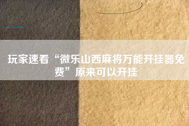玩家速看“微乐山西麻将万能开挂器免费”原来可以开挂