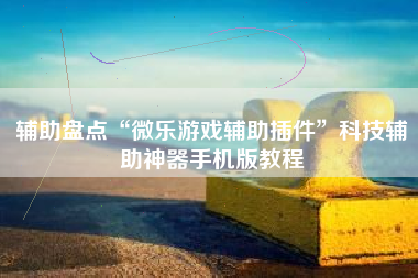 辅助盘点“微乐游戏辅助插件”科技辅助神器手机版教程