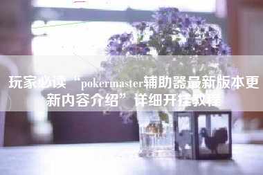 玩家必读“pokermaster辅助器最新版本更新内容介绍	”详细开挂教程