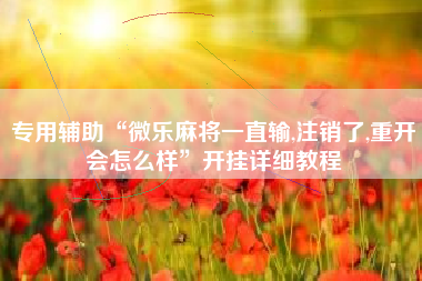 专用辅助“微乐麻将一直输,注销了,重开会怎么样”开挂详细教程