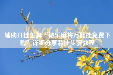 辅助开挂工具“微乐麻将万能挂免费下载	”详细分享装挂步骤教程