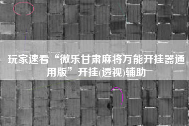 玩家速看“微乐甘肃麻将万能开挂器通用版”开挂(透视)辅助