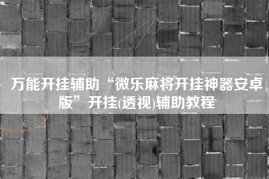 万能开挂辅助“微乐麻将开挂神器安卓版”开挂(透视)辅助教程