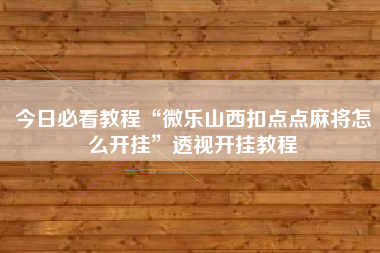 今日必看教程“微乐山西扣点点麻将怎么开挂”透视开挂教程