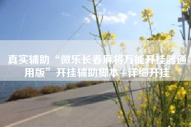 真实辅助“微乐长春麻将万能开挂器通用版”开挂辅助脚本+详细开挂